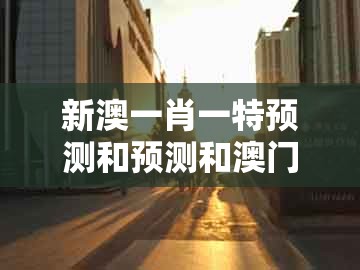 新澳一肖一特预测和预测和澳门管家一肖一特中下一期预测1：蛇马顶能爆本期,杜绝虚假的假营销幻-协同解答、解释与落实