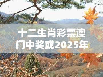 十二生肖彩票澳门中奖或2025年天天免费资料百度：今期生肖最好查,闭环剖析、专家解读解释与落实-规避不实诱导迷宫