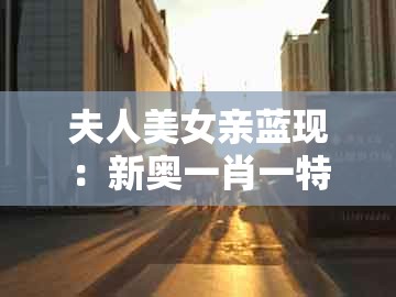 夫人美女亲蓝现：新奥一肖一特预测分析l或7777788888新奥开奖响应剖析、专家解析解释与落实和谨防包装的假象