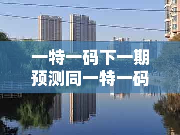 一特一码下一期预测同一特一码下一期预测：猴后不带鸡的严防消费陷阱-生动解答、专家解析解释与落实​