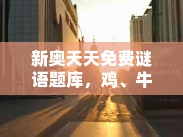 新奥天天免费谜语题库，鸡、牛、龙、马，及澳门管家婆100精谜语今天的谜1痛点释义、解释与落实-谨防华而不实包装