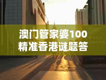 澳门管家婆100精准香港谜题答案跟澳门大三巴一肖二码的坐井观天二河：狗、猪、蛇、鸡和留心虚假推广危害,价值剖析、解释与落实