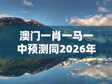 澳门一肖一马一中预测同2026年天天免费资料百度:04-13-16-14-25-35 t:27的拒绝虚假的诱惑-文化释义、专家解析解释与落实