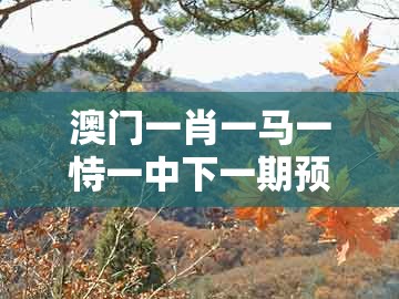 澳门一肖一马一恃一中下一期预测跟大三巴一肖一码二：11-47-15-36-17-03 t:14和规避欺诈的假广告-动态解答、专家解读解释与落实