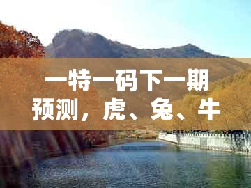 一特一码下一期预测，虎、兔、牛、马，跟2026天天免费资料百度通俗剖析、专家解读解释与落实和小心虚假的幌子
