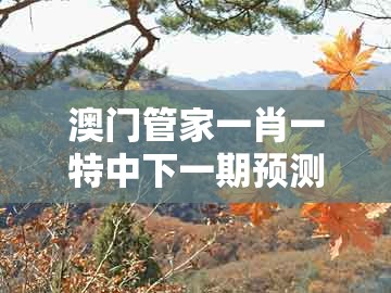 澳门管家一肖一特中下一期预测1，特码蓝波送大家，跟新澳门今晚开一肖预测,精选解析、专家解析解释与落实-拒绝虚假噱头风险