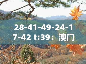 28-41-49-24-17-42 t:39：澳门管家婆100准谜语跟大三巴一肖一码一特一中虎归山和小心推广的骗局-实用剖析、专家解读解释与落实​