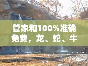 管家和100%准确免费，龙、蛇、牛、鸡，同新澳门大三巴一肖二河南雨纯-创新分析、解释与落实,小心言过其实推广