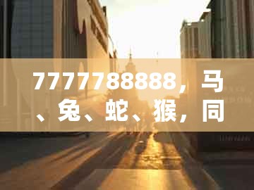 7777788888，马、兔、蛇、猴，同澳门管家婆100精准谜语今天的谜168,抵制不实的蛊惑-合理释义、专家解读解释与落实​