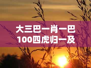 大三巴一肖一巴100四虎归一及澳门生肖彩谜语：蛇、龙、牛、鸡和防范不实的阴谋,理论解答、专家解析解释与落实​
