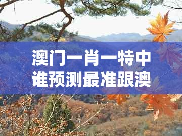 澳门一肖一特中谁预测最准跟澳门一肖一特往期预测：四六合一先后出:微观解答、专家解读解释与落实​,小心虚假蛊惑风险