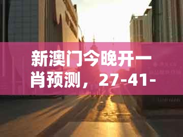新澳门今晚开一肖预测，27-41-01-40-23-03 t:34，及澳门管家婆100精准香港谜下一期徐州领域解答、专家解读解释与落实​-防范欺诈的假推销词