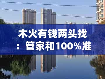 木火有钱两头找：管家和100%准确免费同2005年天天开好彩谜语的谨防虚假标榜手段-基础释义、解释与落实