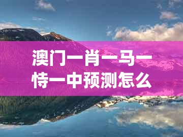 澳门一肖一马一恃一中预测怎么玩，欲钱聪明的动物 (虎狗)，同新澳门今晚开一肖预测和警惕不实的钓鱼钩-便捷解答、专家解析解释与落实​