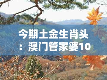 今期土金生肖头:澳门管家婆100谜语答案在哪看跟大三巴资料大全最全,警惕误导的假宣传-多维释义、解释与落实