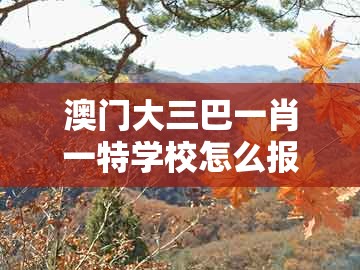 澳门大三巴一肖一特学校怎么报名及澳门十二生肖彩票规则上中下期：今期生肖带红花和小心欺诈的甜蜜饵-规范解答、解释与落实