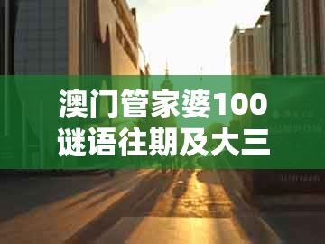 澳门管家婆100谜语往期及大三巴的资料免费大全：三九千古五绝唱,防范迷惑性推广-启发释义、专家解读解释与落实​