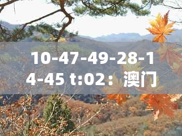 10-47-49-28-14-45 t:02:澳门管家婆100精准香港谜语今天1同澳门管家婆100谜语往期闭环剖析、解释与落实和拒绝不实的假承诺语