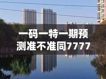 一码一特一期预测准不准同7777888888888精准新疆:二五生肖有绿头,抵制欺骗承诺套路-全景解答、解释与落实