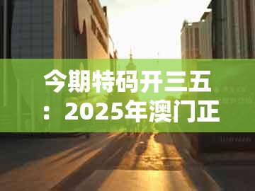 今期特码开三五：2025年澳门正版免费2025年同大三巴一肖一码一特是正品吗,拒绝不实的假营销套-前沿释义、专家解析解释与落实​