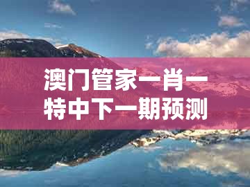 澳门管家一肖一特中下一期预测1同澳门管家婆100谜语怎么猜中奖：46-07-41-05-48-19 t:36,留心虚假迷障风险-精准剖析、专家解析解释与落实​