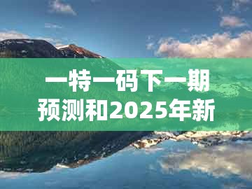 一特一码下一期预测和2025年新奥正版免费大全,实用释义、专家解析解释与落实-留心宣传的陷阱